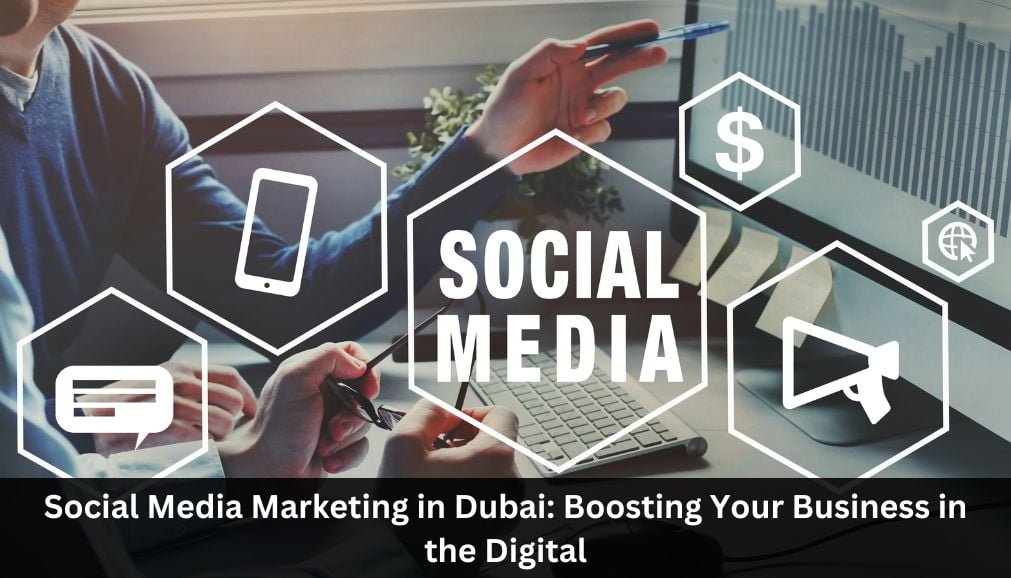 Social Media Marketing in Dubai Boosting Your Business in the Digital